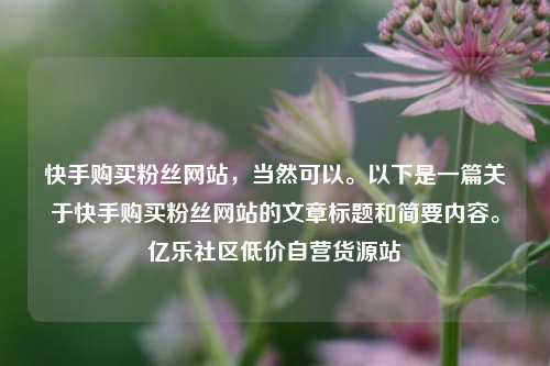 快手购买粉丝网站，当然可以。以下是一篇关于快手购买粉丝网站的文章标题和简要内容。亿乐社区低价自营货源站  第1张
